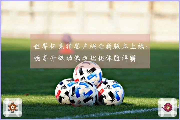 世界杯竞猜客户端全新版本上线，畅享升级功能与优化体验详解