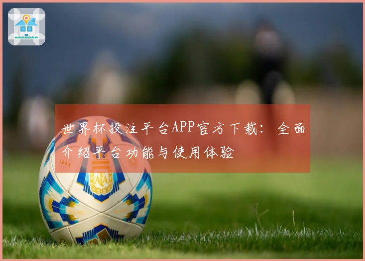 世界杯投注平台APP官方下载：全面介绍平台功能与使用体验