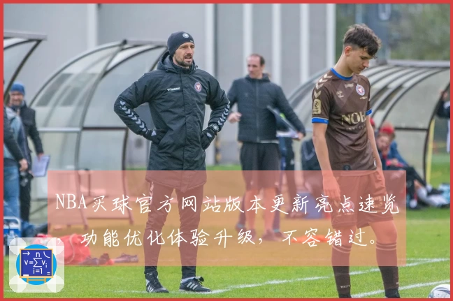 NBA买球官方网站版本更新亮点速览，功能优化体验升级，不容错过。