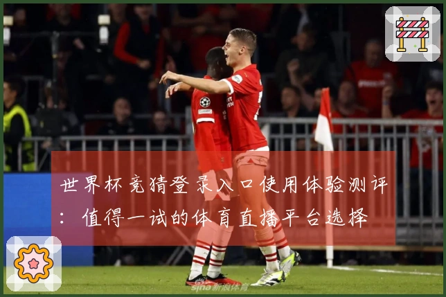 世界杯竞猜登录入口使用体验测评：值得一试的体育直播平台选择