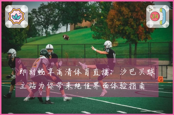 即刻畅享高清体育直播：沙巴买球主站为你带来绝佳界面体验指南