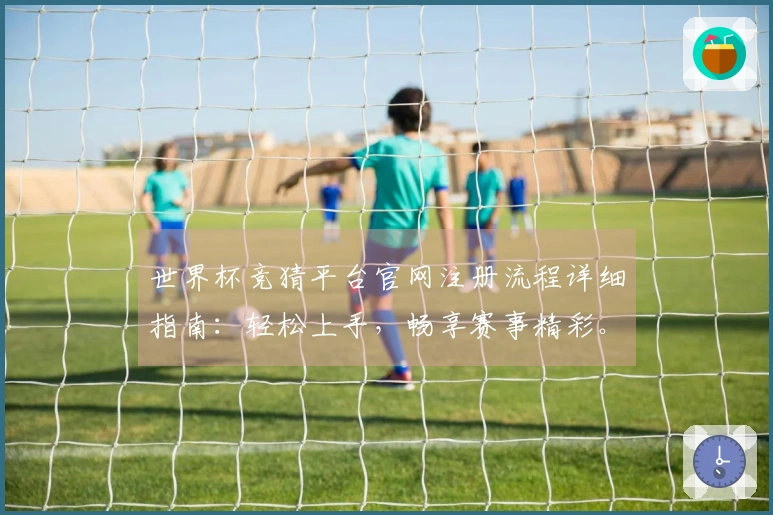 世界杯竞猜平台官网注册流程详细指南：轻松上手，畅享赛事精彩。