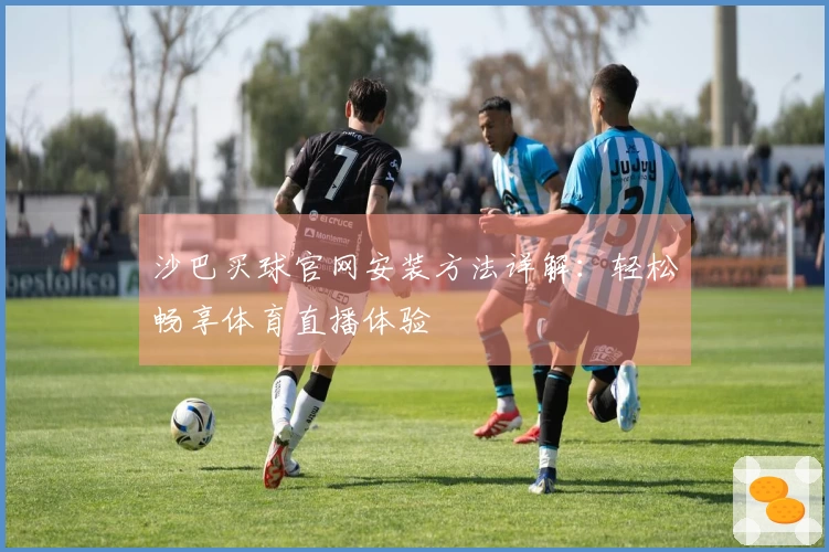 沙巴买球官网安装方法详解：轻松畅享体育直播体验