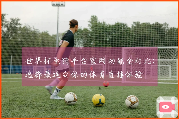 世界杯竞猜平台官网功能全对比：选择最适合你的体育直播体验