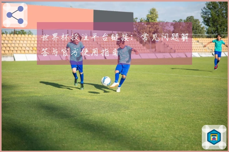 世界杯投注平台链接：常见问题解答与官方使用指南