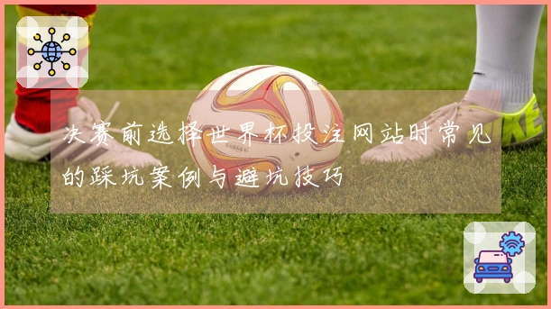 决赛前选择世界杯投注网站时常见的踩坑案例与避坑技巧