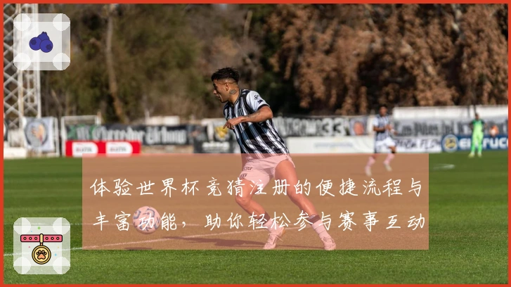 体验世界杯竞猜注册的便捷流程与丰富功能，助你轻松参与赛事互动