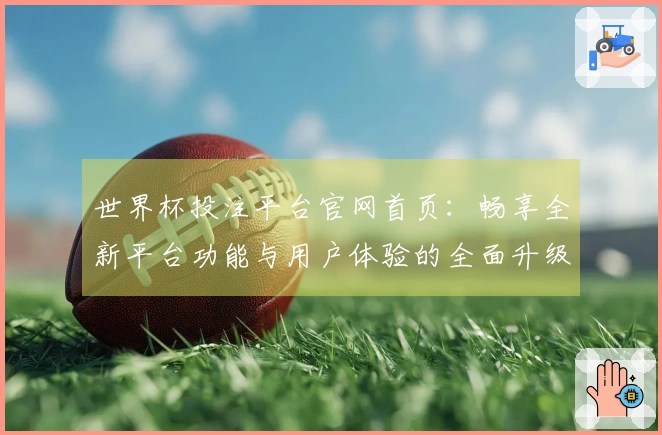 世界杯投注平台官网首页：畅享全新平台功能与用户体验的全面升级