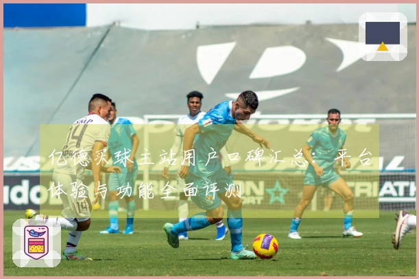 亿德买球主站用户口碑汇总：平台体验与功能全面评测