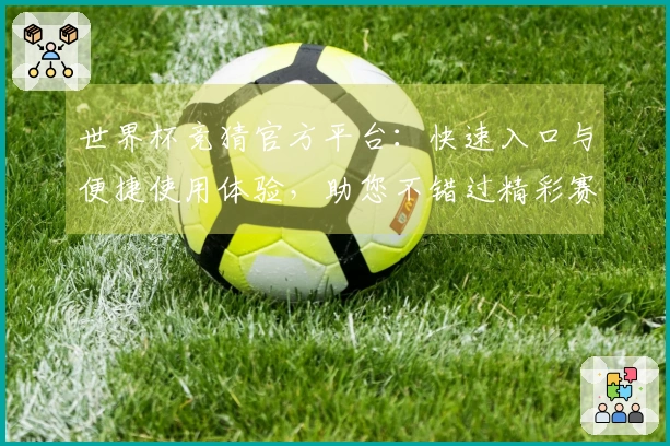世界杯竞猜官方平台：快速入口与便捷使用体验，助您不错过精彩赛事。