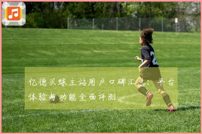 亿德买球主站用户口碑汇总：平台体验与功能全面评测