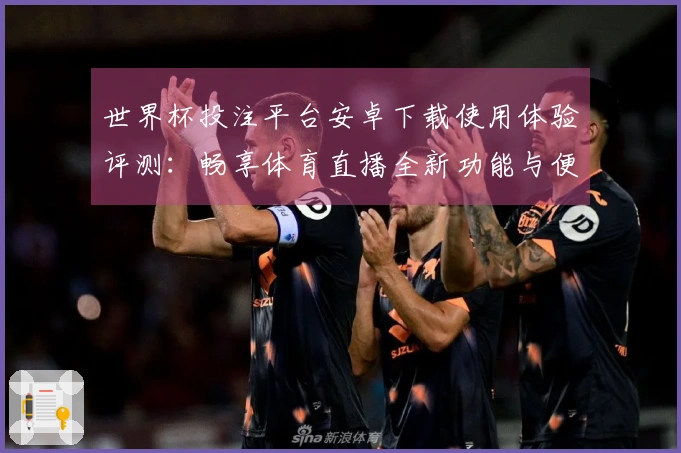 世界杯投注平台安卓下载使用体验评测：畅享体育直播全新功能与便利性