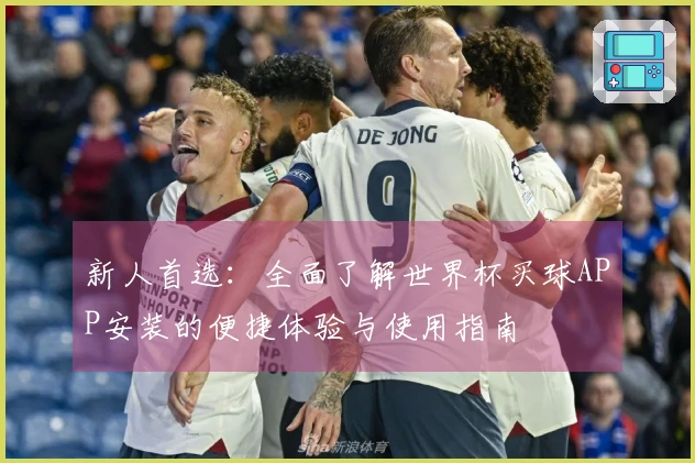 新人首选：全面了解世界杯买球APP安装的便捷体验与使用指南