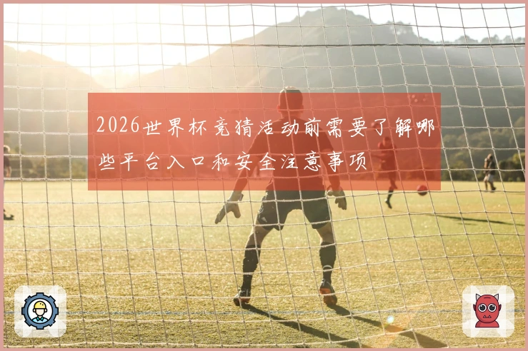 2026世界杯竞猜活动前需要了解哪些平台入口和安全注意事项