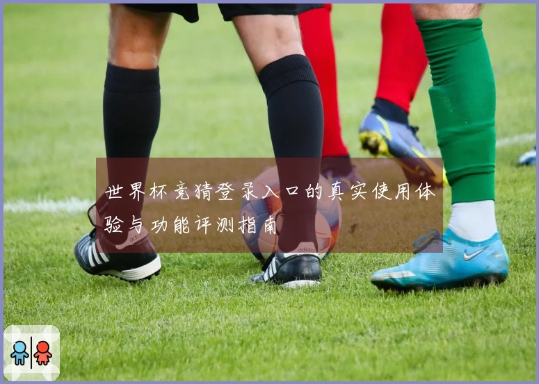 世界杯竞猜登录入口的真实使用体验与功能评测指南