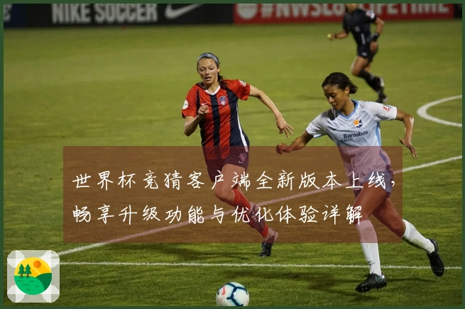 世界杯竞猜客户端全新版本上线，畅享升级功能与优化体验详解