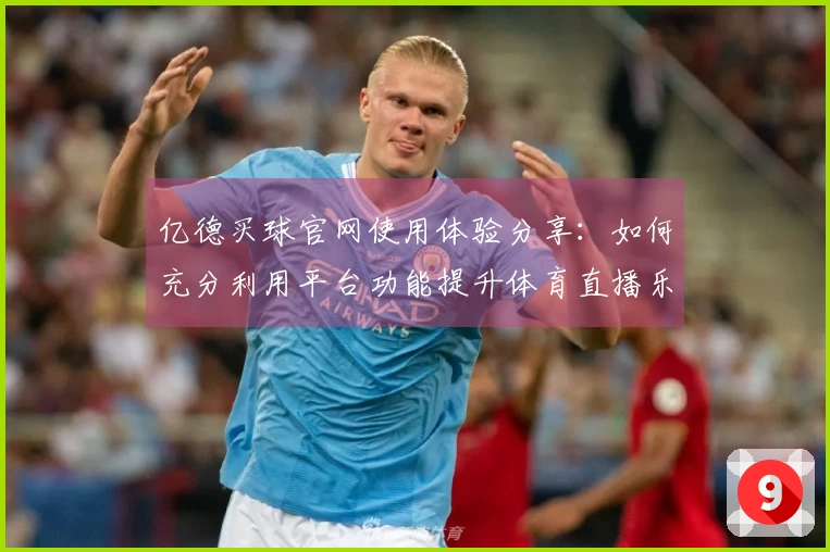 亿德买球官网使用体验分享：如何充分利用平台功能提升体育直播乐趣