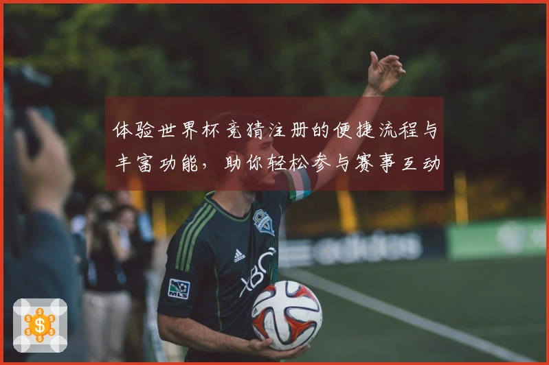 体验世界杯竞猜注册的便捷流程与丰富功能，助你轻松参与赛事互动