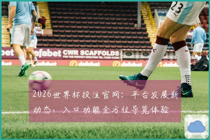 2026世界杯投注官网：平台发展新动态，入口功能全方位导览体验