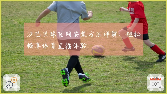 沙巴买球官网安装方法详解：轻松畅享体育直播体验