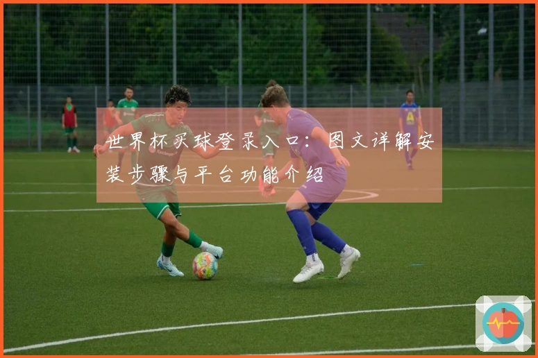 世界杯买球登录入口：图文详解安装步骤与平台功能介绍
