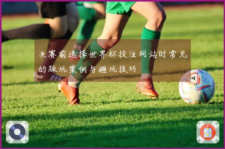 决赛前选择世界杯投注网站时常见的踩坑案例与避坑技巧