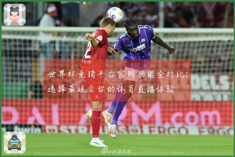 世界杯竞猜平台官网功能全对比：选择最适合你的体育直播体验
