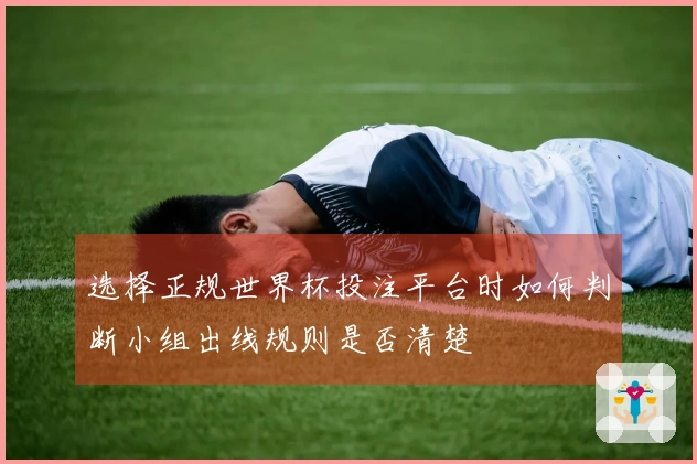 选择正规世界杯投注平台时如何判断小组出线规则是否清楚